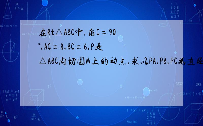 在Rt△ABC中,角C=90°,AC=8,BC=6,P是△ABC内切圆M上的动点,求以PA,PB,PC为直径的三个圆的面积之和的最小