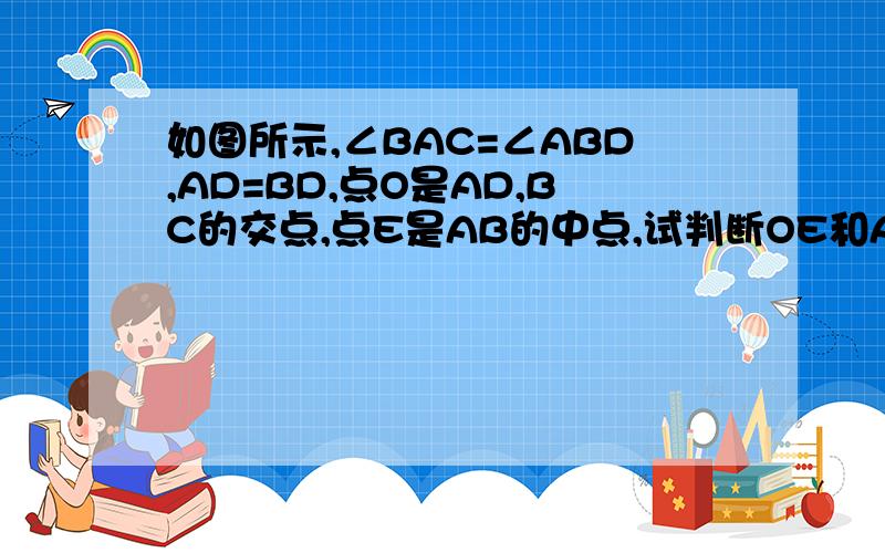 如图所示,∠BAC=∠ABD,AD=BD,点O是AD,BC的交点,点E是AB的中点,试判断OE和AB的位置关系,并给出证明.图示图有些马虎,不过应该没关系吧.