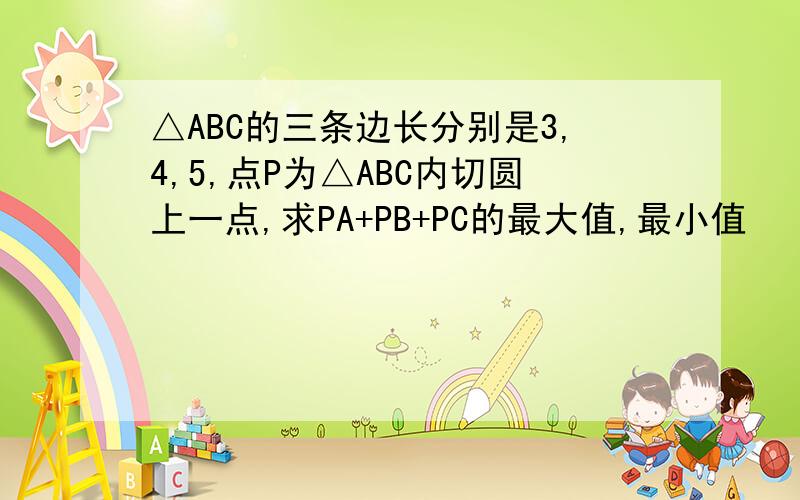 △ABC的三条边长分别是3,4,5,点P为△ABC内切圆上一点,求PA+PB+PC的最大值,最小值