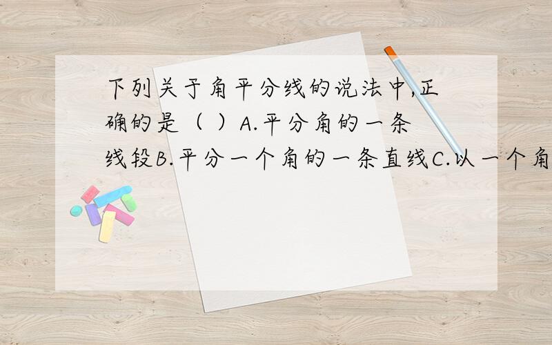 下列关于角平分线的说法中,正确的是（ ）A.平分角的一条线段B.平分一个角的一条直线C.以一个角的顶点为端点且把这个角分成相等的两个角的一条线段D.以一个角的顶点为端点且把这个角分