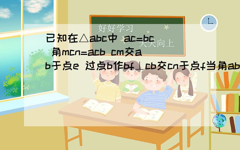 已知在△abc中 ac=bc 角mcn=acb cm交ab于点e 过点b作bf⊥cb交cn于点f当角abc=90°时 求证 be-ae=根号2 bf .