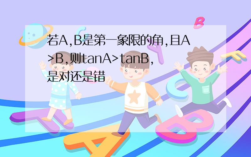 若A,B是第一象限的角,且A>B,则tanA>tanB,是对还是错