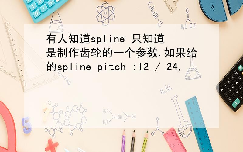 有人知道spline 只知道是制作齿轮的一个参数.如果给的spline pitch :12 / 24,