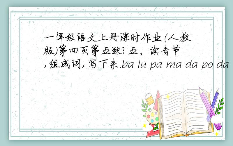 一年级语文上册课时作业（人教版）第四页第五题?五、读音节,组成词,写下来.ba lu pa ma da po da