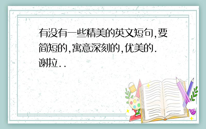 有没有一些精美的英文短句,要简短的,寓意深刻的,优美的.谢拉..