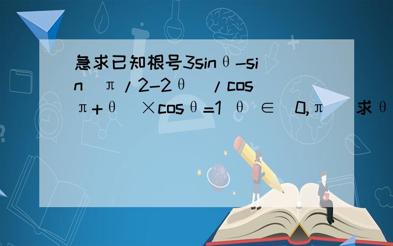 急求已知根号3sinθ-sin(π/2-2θ)/cos(π+θ)×cosθ=1 θ ∈(0,π) 求θ的值