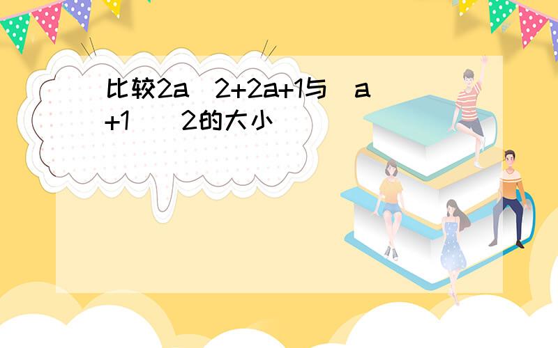 比较2a^2+2a+1与（a+1)^2的大小