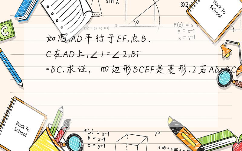 如图,AD平行于EF,点B、C在AD上,∠1=∠2,BF=BC.求证：四边形BCEF是菱形.2若AB=BC=CD,求证：三角形ACF全等会的速度啊,急!