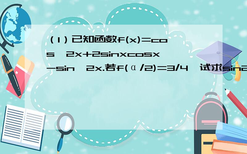 （1）已知函数f(x)=cos^2x+2sinxcosx-sin^2x.若f(α/2)=3/4,试求sin2α的值（2）若不等式-sin2x+tcos2x≥0在区间(π/12,π/6]上恒成立,求实数t的取值