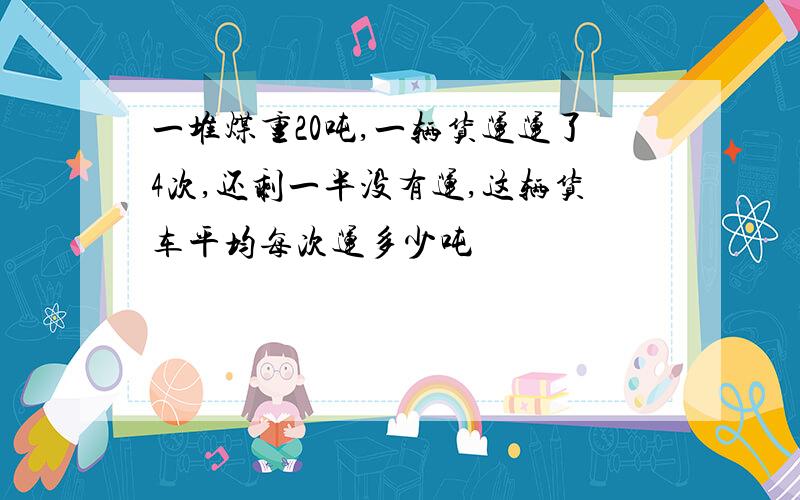 一堆煤重20吨,一辆货运运了4次,还剩一半没有运,这辆货车平均每次运多少吨