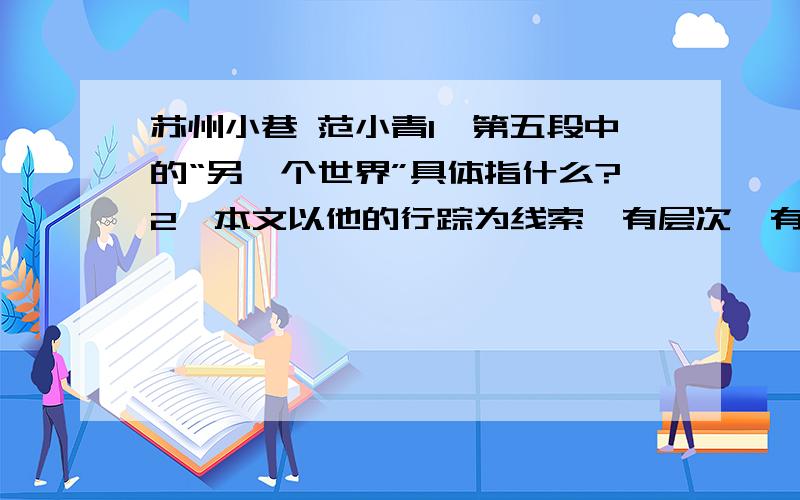 苏州小巷 范小青1、第五段中的“另一个世界”具体指什么?2、本文以他的行踪为线索,有层次、有变化地写出了作者对苏州小巷的感受和认识.请你从三个方面概括这种感受和认识变化的具体