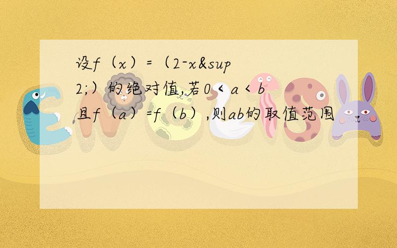 设f（x）=（2-x²）的绝对值,若0＜a＜b且f（a）=f（b）,则ab的取值范围