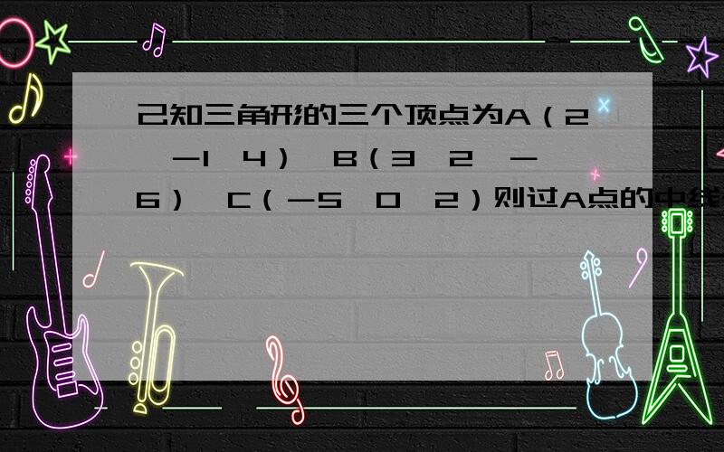 己知三角形的三个顶点为A（2,－1,4）,B（3,2,－6）,C（－5,0,2）则过A点的中线长为