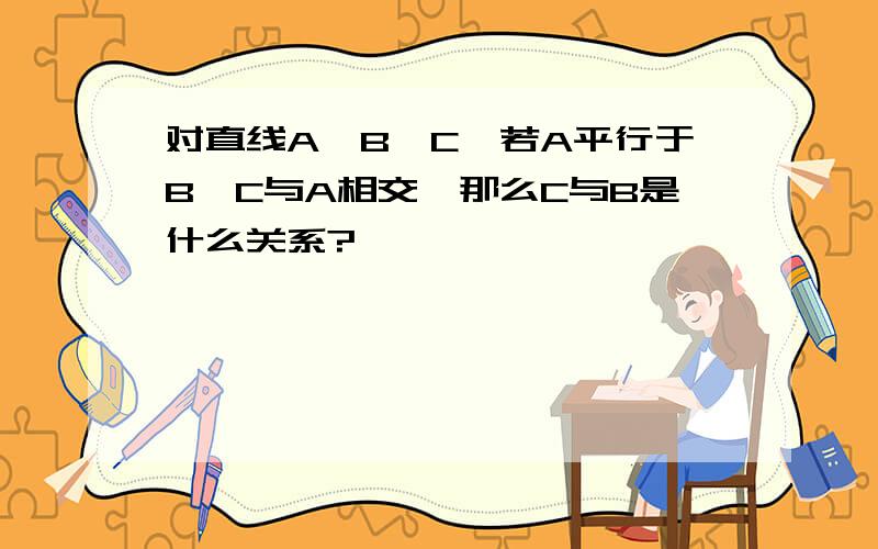 对直线A,B,C,若A平行于B,C与A相交,那么C与B是什么关系?