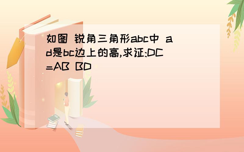 如图 锐角三角形abc中 ad是bc边上的高,求证:DC=AB BD