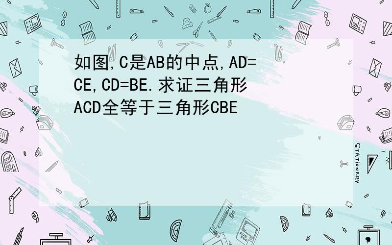 如图,C是AB的中点,AD=CE,CD=BE.求证三角形ACD全等于三角形CBE