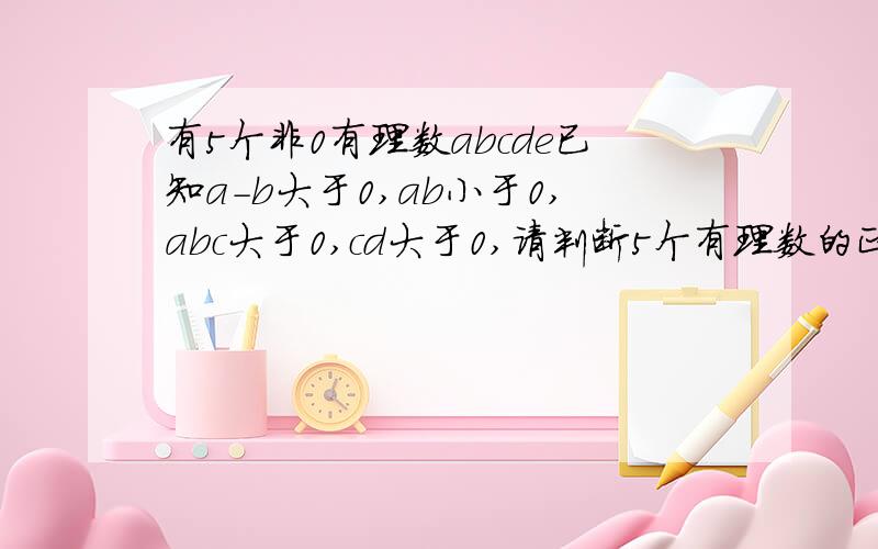 有5个非0有理数abcde已知a-b大于0,ab小于0,abc大于0,cd大于0,请判断5个有理数的正负急