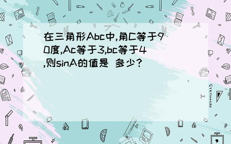 在三角形Abc中,角C等于90度,Ac等于3,bc等于4,则sinA的值是 多少?