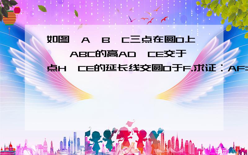 如图,A、B、C三点在圆O上,△ABC的高AD、CE交于点H,CE的延长线交圆O于F.求证：AF=AH.