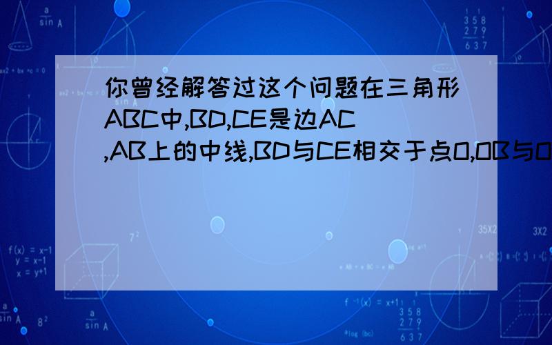 你曾经解答过这个问题在三角形ABC中,BD,CE是边AC,AB上的中线,BD与CE相交于点O,OB与OD的长度关系?但为什么∵AE=EB、OE=EG,∴AGBO是平行四边形,∴OB∥AG,∴DO∥AG,而AD＝CD,∴CO＝OG.由平行四边形OBGA,得：