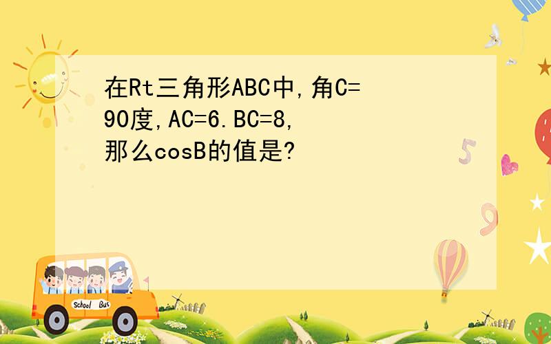 在Rt三角形ABC中,角C=90度,AC=6.BC=8,那么cosB的值是?