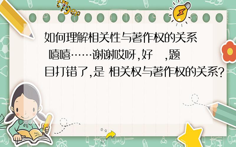 如何理解相关性与著作权的关系 嘻嘻……谢谢哎呀,好囧,题目打错了,是 相关权与著作权的关系?