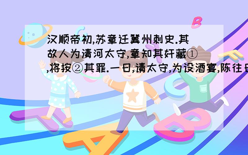 汉顺帝初,苏章迁冀州刺史.其故人为清河太守,章知其奸藏①,将按②其罪.一日,请太守,为设酒宴,陈往日之好甚欢.太守喜曰：“人皆言若为青天.”章曰：“今日苏孺文与故人饮者私恩 也明日