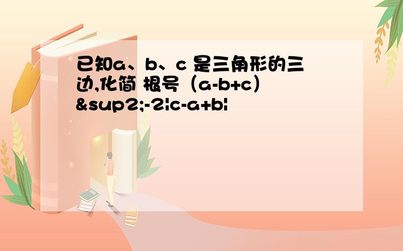 已知a、b、c 是三角形的三边,化简 根号（a-b+c）²-2|c-a+b|