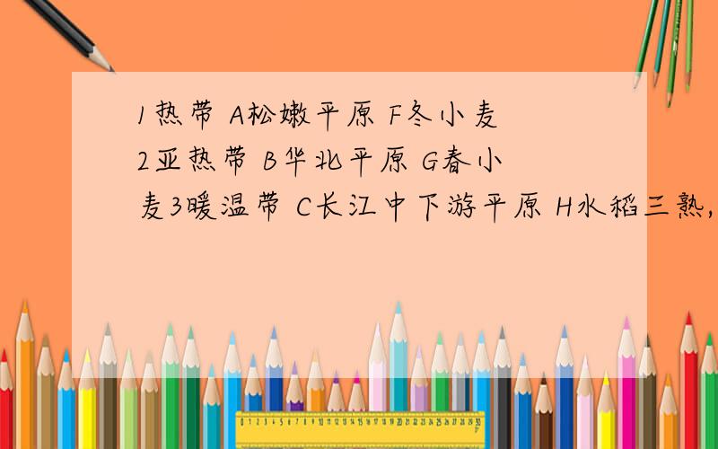 1热带 A松嫩平原 F冬小麦2亚热带 B华北平原 G春小麦3暖温带 C长江中下游平原 H水稻三熟,天然橡胶4中温带 D珠江三角洲 I水稻两熟到三熟E海南岛1234在一行，ABCDE在一行，FGHI在一行，唉……问