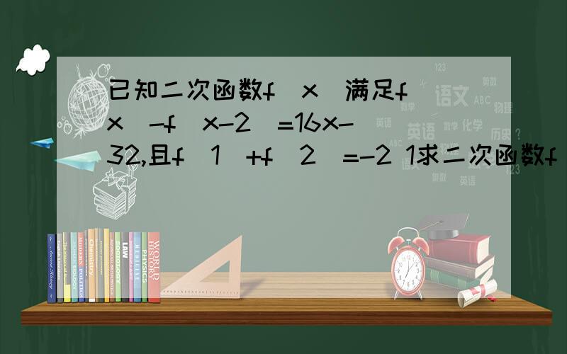 已知二次函数f(x)满足f(x)-f(x-2)=16x-32,且f(1)+f(2)=-2 1求二次函数f(x)的解析式,2指出二次函数f（x）的单调区间