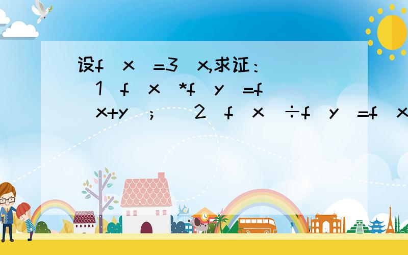 设f（x）=3^x,求证： （1）f（x）*f（y）=f（x+y）； （2）f（x）÷f（y）=f（x-y）.