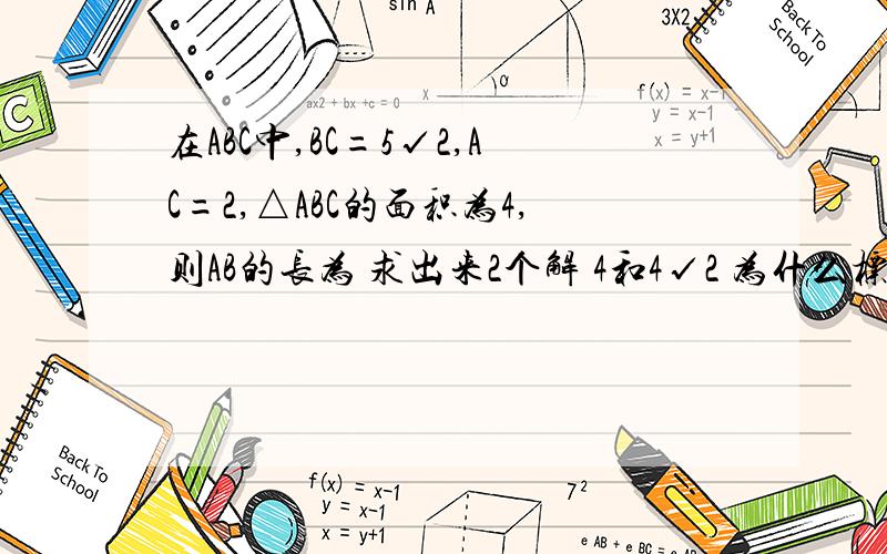 在ABC中,BC=5√2,AC=2,△ABC的面积为4,则AB的长为 求出来2个解 4和4√2 为什么标准答案只有4?