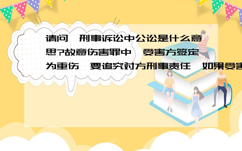 请问,刑事诉讼中公讼是什么意思?故意伤害罪中,受害方签定为重伤,要追究对方刑事责任,如果受害方不请律师的话,法院在开庭的时候会怎么安排?