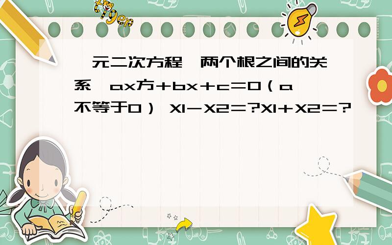 一元二次方程,两个根之间的关系,ax方＋bx＋c＝0（a不等于0） X1－X2＝?X1＋X2＝?