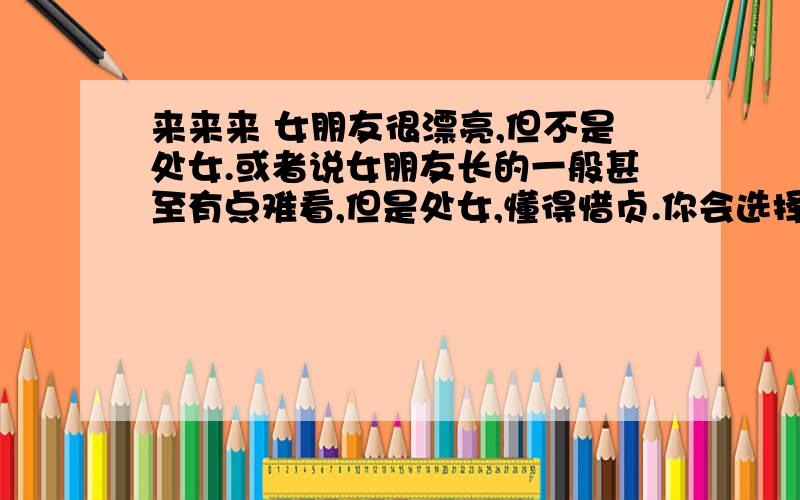 来来来 女朋友很漂亮,但不是处女.或者说女朋友长的一般甚至有点难看,但是处女,懂得惜贞.你会选择哪个