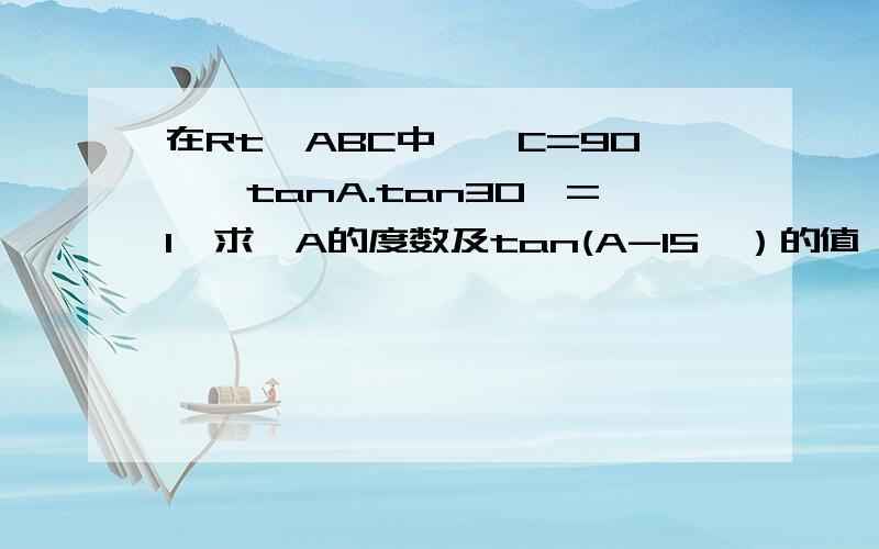 在Rt△ABC中,∠C=90°,tanA.tan30°=1,求∠A的度数及tan(A-15°）的值