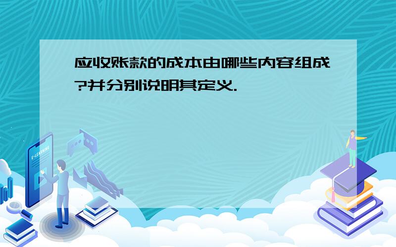 应收账款的成本由哪些内容组成?并分别说明其定义.