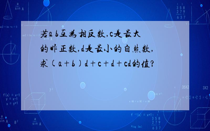 若a b互为相反数,c是最大的非正数,d是最小的自然数,求(a+b)d+c+d+cd的值?