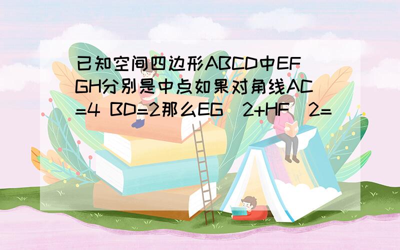 已知空间四边形ABCD中EFGH分别是中点如果对角线AC=4 BD=2那么EG^2+HF^2=