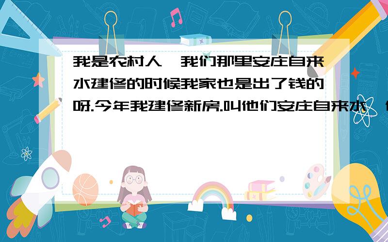 我是农村人,我们那里安庄自来水建修的时候我家也是出了钱的呀.今年我建修新房.叫他们安庄自来水,他说要4000元.我儿子就打电话问了一下物价局.下午自来水的人就来我家说不给我安了,还