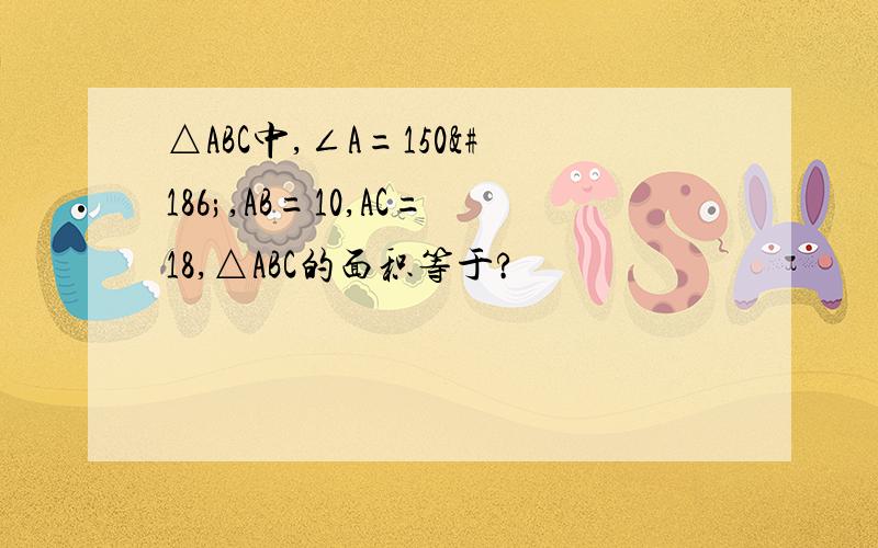 △ABC中,∠A=150º,AB=10,AC=18,△ABC的面积等于?