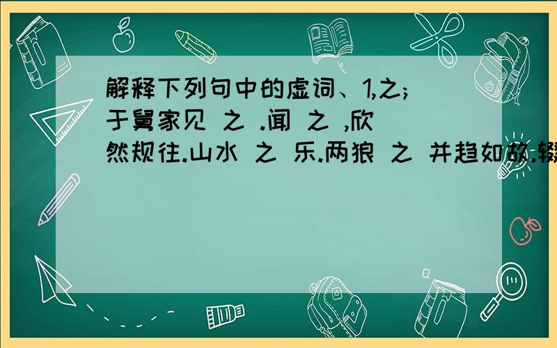 解释下列句中的虚词、1,之;于舅家见 之 .闻 之 ,欣然规往.山水 之 乐.两狼 之 并趋如故.辍耕 之 垄上.