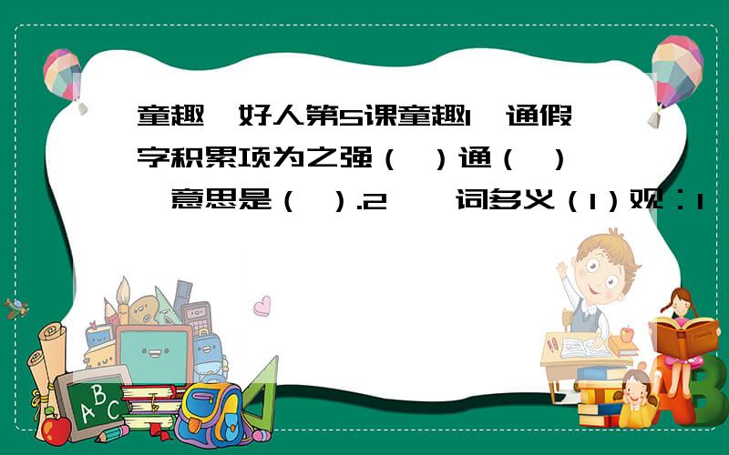 童趣,好人第5课童趣1、通假字积累项为之强（ ）通（ ）,意思是（ ）.2、一词多义（1）观：1、昂首观之 观字（ ） 2、作青云鹤观 观字 （ ）（2）察：1、明察秋毫 察字（ ） 2、必细察其纹