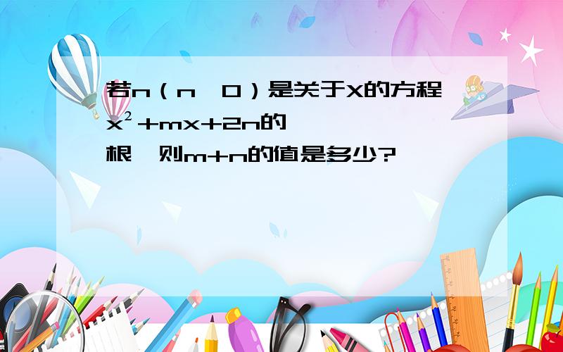 若n（n≠0）是关于X的方程x²+mx+2n的根,则m+n的值是多少?