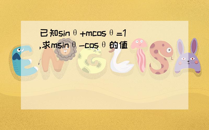 已知sinθ+mcosθ=1,求msinθ-cosθ的值