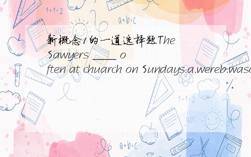 新概念1的一道选择题The Sawyers ____ often at chuarch on Sundays.a.wereb.wasc.are d./打错了 应该是church