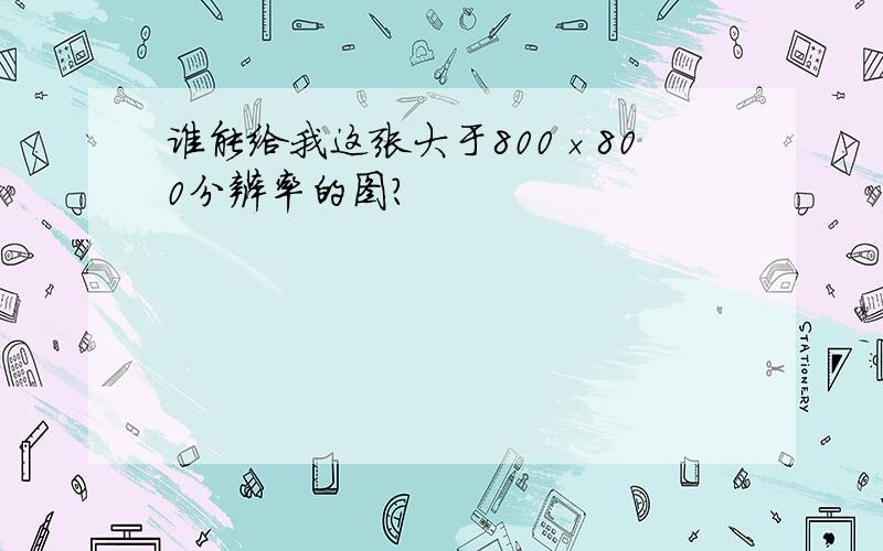 谁能给我这张大于800×800分辨率的图?