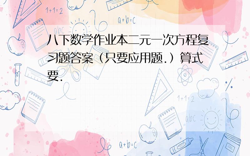 八下数学作业本二元一次方程复习题答案（只要应用题.）算式要.