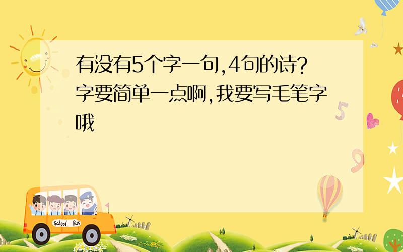 有没有5个字一句,4句的诗?字要简单一点啊,我要写毛笔字哦