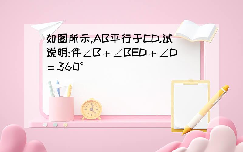 如图所示,AB平行于CD.试说明:件∠B＋∠BED＋∠D＝360°